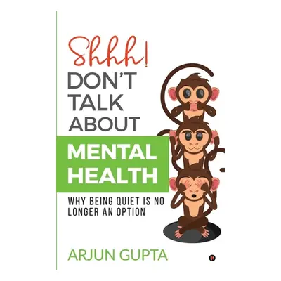 "Shhh! Don't Talk about Mental Health: Why Being Quiet Is No Longer an Option" - "" ("Arjun Gupt