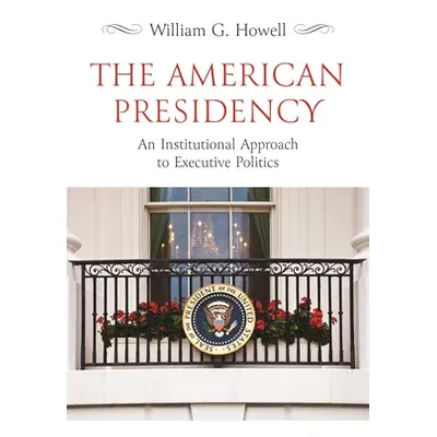 "The American Presidency: An Institutional Approach to Executive Politics" - "" ("Howell William