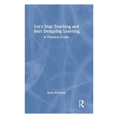 "Let's Stop Teaching and Start Designing Learning: A Practical Guide" - "" ("Kennedy Jason")(Pev