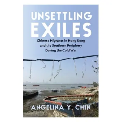 "Unsettling Exiles: Chinese Migrants in Hong Kong and the Southern Periphery During the Cold War