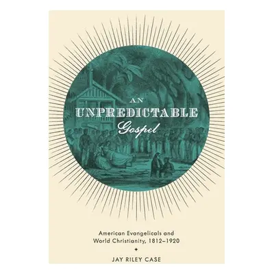 "Unpredictable Gospel: American Evangelicals and World Christianity, 1812-1920" - "" ("Case Jay 