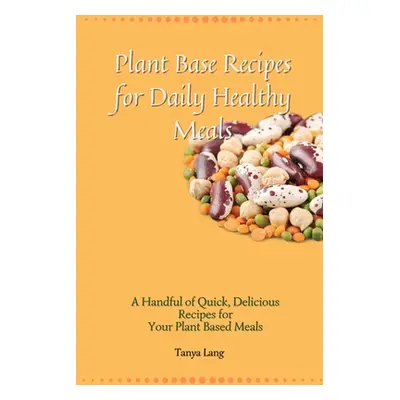 "Plant Base Recipes for Daily Healthy Meals: A Handful of Quick, Delicious Recipes for Your Plan