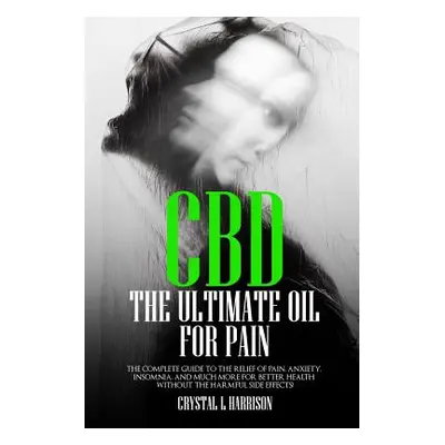 "CBD: The Ultimate Oil for Pain the Complete Guide to the Relief of Pain, Anxiety, Insomnia, and