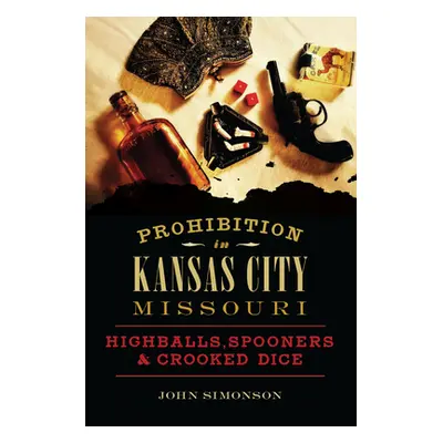 "Prohibition in Kansas City, Missouri: Highballs, Spooners & Crooked Dice" - "" ("Simonson John"