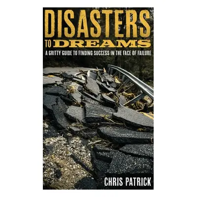 "Disasters To Dreams: A Gritty Guide to Finding Success In The Face Of Failure" - "" ("Patrick C