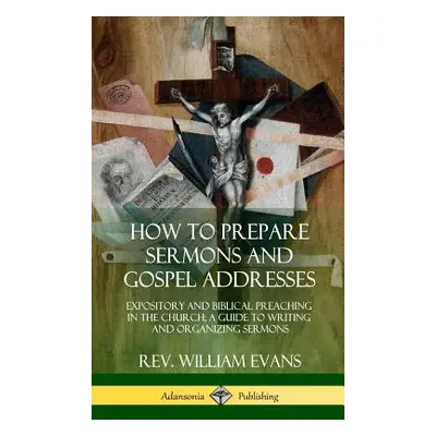 "How to Prepare Sermons and Gospel Addresses: Expository and Biblical Preaching in the Church; A