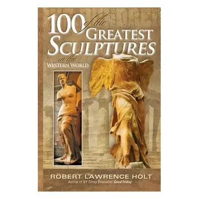 "100 of the Greatest Sculptures in the Western World" - "" ("Holt Robert Lawrence")(Paperback)