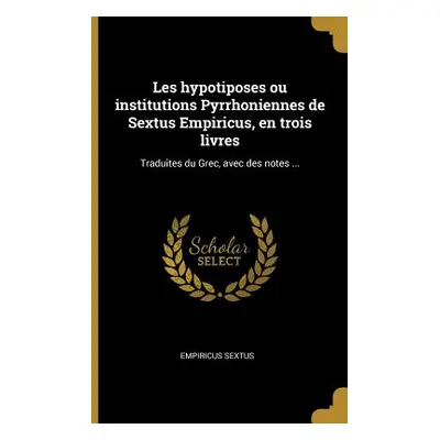 "Les Hypotiposes Ou Institutions Pyrrhoniennes de Sextus Empiricus, En Trois Livres: Traduites D