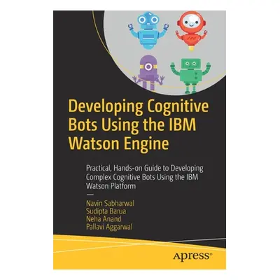 "Developing Cognitive Bots Using the IBM Watson Engine: Practical, Hands-On Guide to Developing 