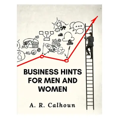 "Business Hints for Men and Women: Basic Laws and Rules for Success in Business" - "" ("A R Calh