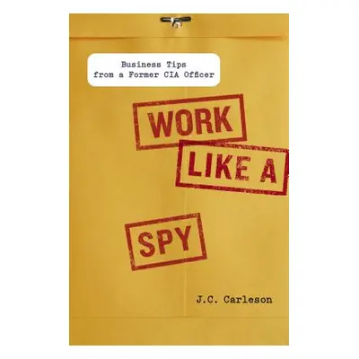 "Work Like a Spy: Business Tips from a Former CIA Officer" - "" ("Carleson J. C.")(Pevná vazba)