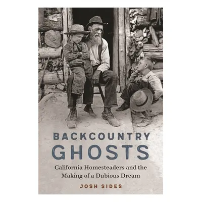 "Backcountry Ghosts: California Homesteaders and the Making of a Dubious Dream" - "" ("Sides Jos