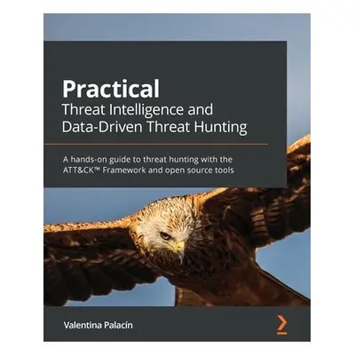 "Practical Threat Intelligence and Data-Driven Threat Hunting: A hands-on guide to threat huntin