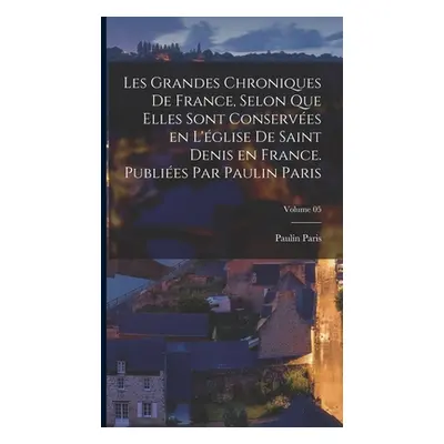 "Les grandes chroniques de France, selon que elles sont conserves en l'glise de Saint Denis en F