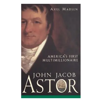 "John Jacob Astor: America's First Multimillionaire" - "" ("Madsen Axel")(Pevná vazba)