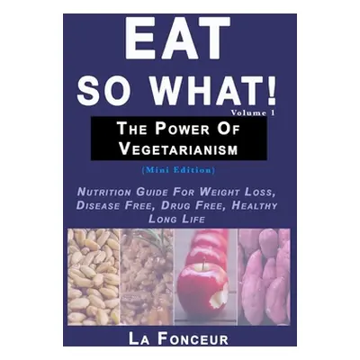 "Eat So What! The Power of Vegetarianism Volume 1: Nutrition Guide For Weight Loss, Disease Free