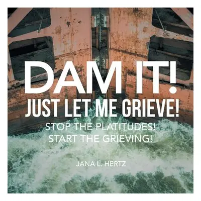 "Dam It! Just Let Me Grieve!: Stop the Platitudes! Start the Grieving!" - "" ("Hertz Jana L.")(P