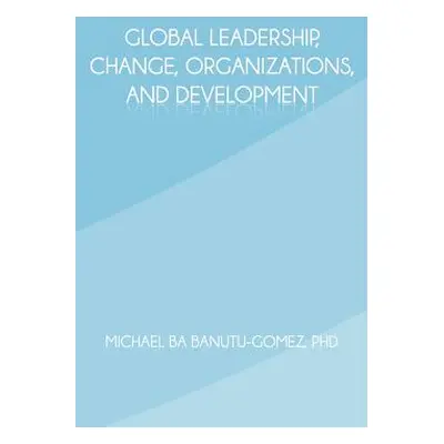 "Global Leadership, Change, Organizations, and Development" - "" ("Banutu-Gomez Michael Ba")(Pev