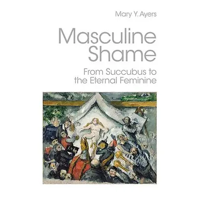 "Masculine Shame: From Succubus to the Eternal Feminine" - "" ("Ayers Mary Y.")(Paperback)