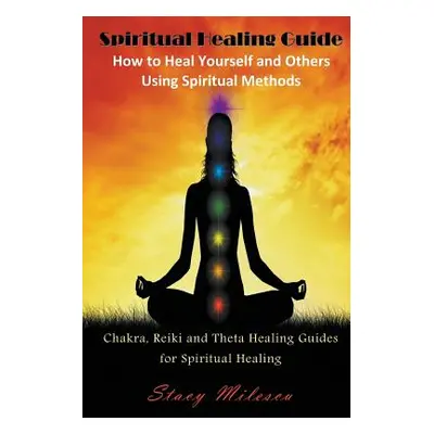 "Spiritual Healing Guide: How to Heal Yourself and Others Using Spiritual Methods: Chakra, Reiki