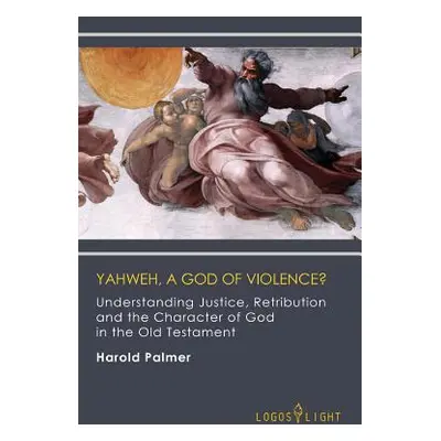 "Yahweh, A God of Violence?: Understanding Justice, Retribution and the Character of God in the 