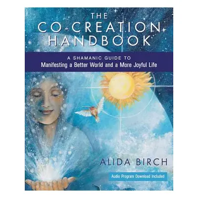 "The Co-Creation Handbook: A Shamanic Guide to Manifesting a Better World and a More Joyful Life