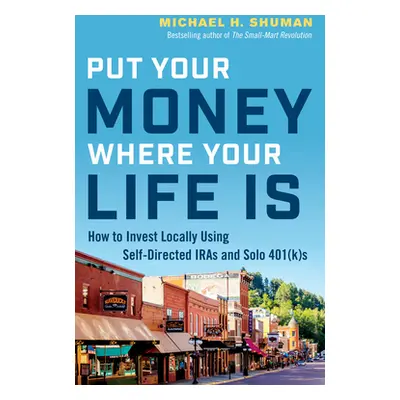 "Put Your Money Where Your Life Is: How to Invest Locally Using Self-Directed IRAs and Solo 401(