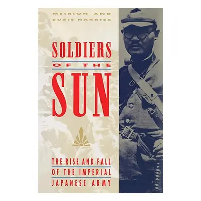 "Soldiers of the Sun: The Rise and Fall of the Imperial Japanese Army" - "" ("Harries Meirion")(