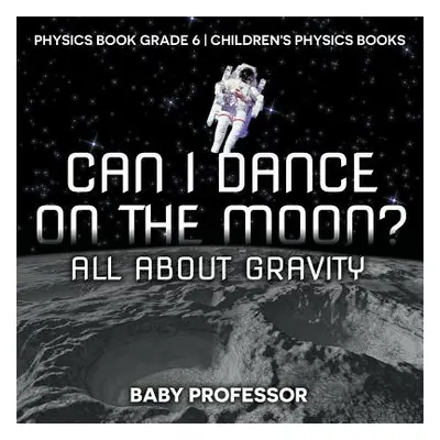 "Can I Dance on the Moon? All About Gravity - Physics Book Grade 6 - Children's Physics Books" -