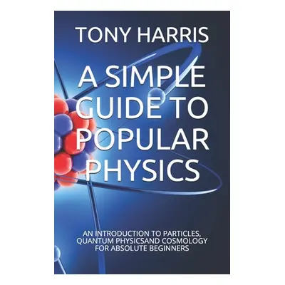 "A Simple Guide to Popular Physics: An Introduction to Particles, Quantum Physicsand Cosmology f