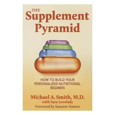 "The Supplement Pyramid: How to Build Your Personalized Nutritional Regimen" - "" ("Smith Michae