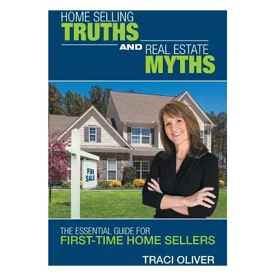 "Home Selling Truths and Real Estate Myths: The Essential Guide for First-Time Home Sellers" - "