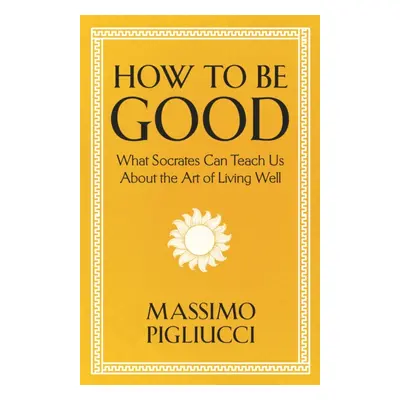 "How To Be Good" - "What Socrates Can Teach Us About the Art of Living Well" ("Pigliucci Massimo