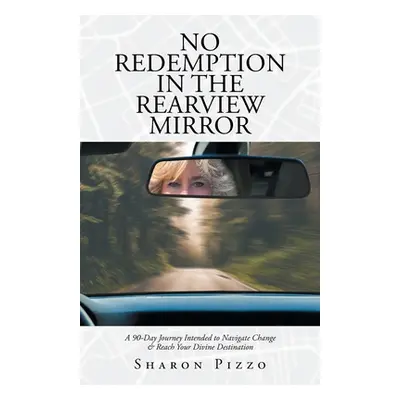 "No Redemption in the Rearview Mirror: A 90-Day Journey Intended to Navigate Change & Reach Your