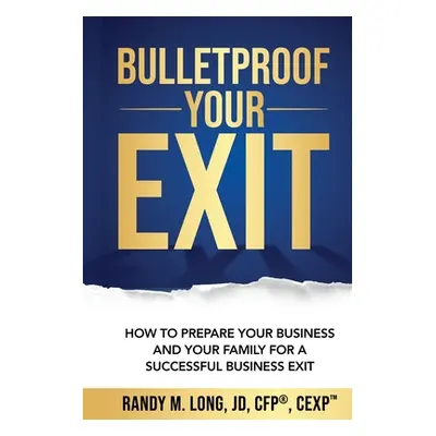 "Bulletproof Your Exit: How to Prepare Your Business and Your Family for a Successful Business E