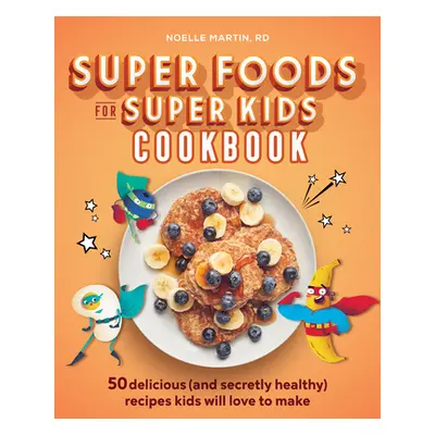 "Super Foods for Super Kids Cookbook: 50 Delicious (and Secretly Healthy) Recipes Kids Will Love