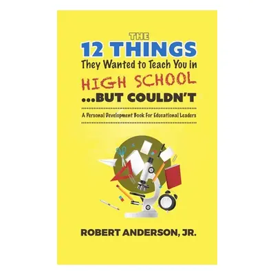 "The 12 Things They Wanted To Teach You in High School...But Couldn't: A Personal Development Bo