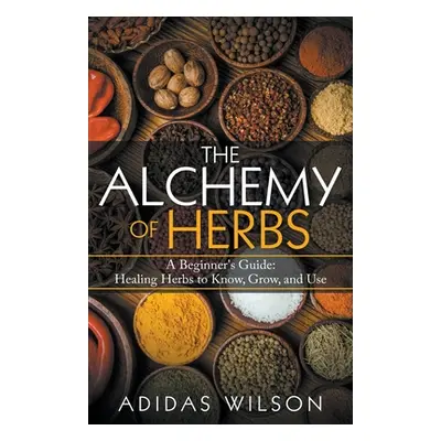 "The Alchemy of Herbs - A Beginner's Guide: Healing Herbs to Know, Grow, and Use" - "" ("Wilson 