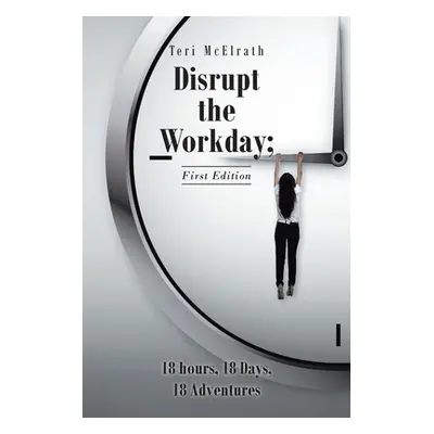 "Disrupt the Workday; 18 Hours, 18 Days, 18 Adventures: First Edition" - "" ("McElrath Teri")(Pa