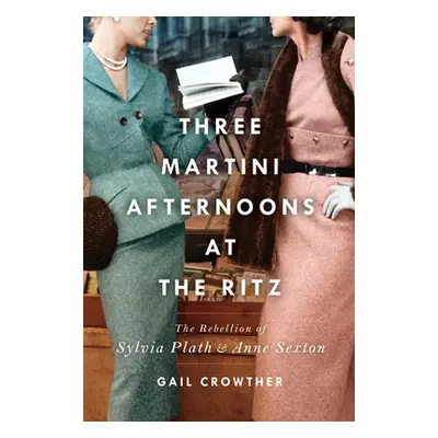 "Three-Martini Afternoons at the Ritz: The Rebellion of Sylvia Plath & Anne Sexton" - "" ("Crowt