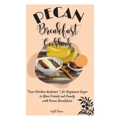 "Pecan Breakfast Cookbook: Your Kitchen Assistant, for Beginners Eager to Wow Friends and Family