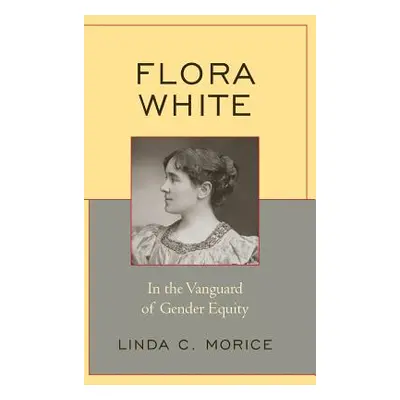 "Flora White: In the Vanguard of Gender Equity" - "" ("Morice Linda C.")(Pevná vazba)