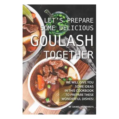 "Let's Prepare Some Delicious Goulash Together: We Will Give You Some Ideas in This Cookbook to 