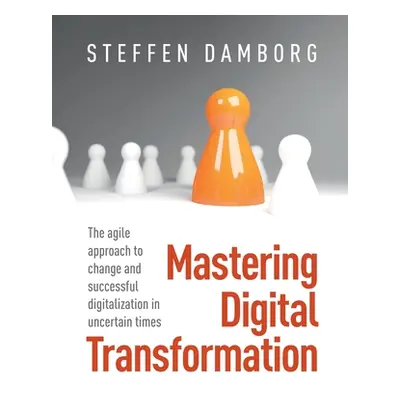 "Mastering Digital Transformation: The agile approach to change and successful digitalization in