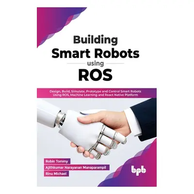 "Building Smart Robots Using ROS: Design, Build, Simulate, Prototype and Control Smart Robots Us