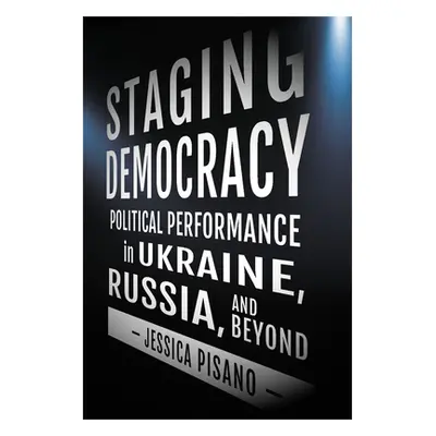 "Staging Democracy: Political Performance in Ukraine, Russia, and Beyond" - "" ("Pisano Jessica"