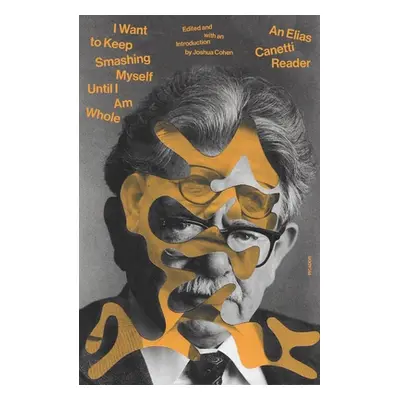 "I Want to Keep Smashing Myself Until I Am Whole: An Elias Canetti Reader" - "" ("Canetti Elias"