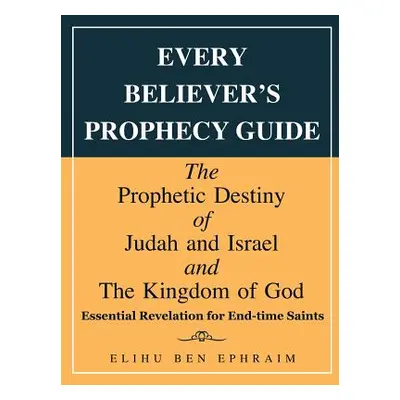 "Every Believer's Prophecy Guide: The Prophetic Destiny of Judah and Israel and the Kingdom of G