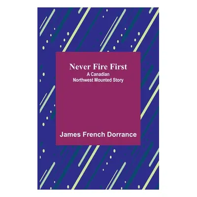 "Never Fire First: A Canadian Northwest Mounted Story" - "" ("French Dorrance James")(Paperback)