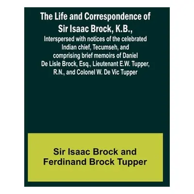 "The Life and Correspondence of Sir Isaac Brock, K.B., Interspersed with notices of the celebrat